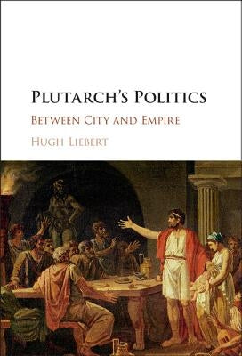 Plutarch's Politics: Between City and Empire by Liebert, Hugh