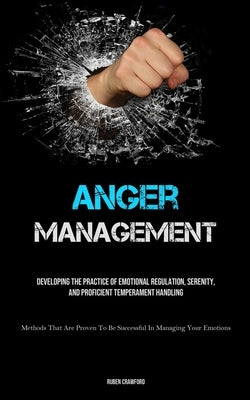 Anger Management: Developing The Practice Of Emotional Regulation, Serenity, And Proficient Temperament Handling (Methods That Are Prove by Crawford, Ruben