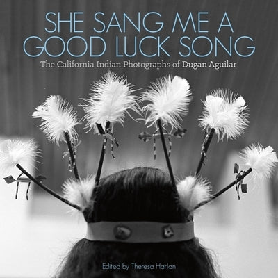 She Sang Me a Good Luck Song: The California Indian Photographs of Dugan Aguilar by Aguilar, Dugan