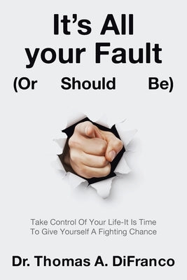 It's All your Fault (Or Should Be): Take Control Of Your Life-It Is Time To Give Yourself A Fighting Chance by Difranco, Thomas A.