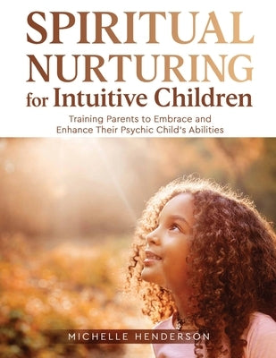 Spiritual Nurturing for Intuitive Children: Training Parents to Embrace and Enhance Their Psychic Child's Abilities by Henderson, Michelle