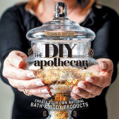 The DIY Apothecary: Create Your Own Natural Bath & Body Products by Brewin, Susan R.