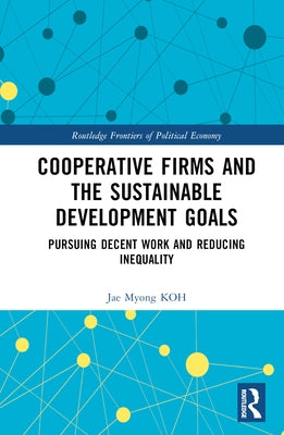 Cooperative Firms and the Sustainable Development Goals: Pursuing Decent Work and Reducing Inequality by Koh, Jae Myong