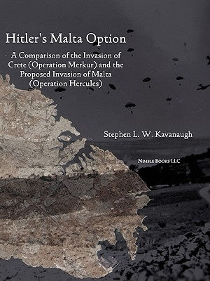 Hitler's Malta Option: A Comparison of the Invasion of Crete (Operation Merkur) and the Proposed Invasion of Malta (Operation Hercules) by Kavanaugh, Stephen L. W.