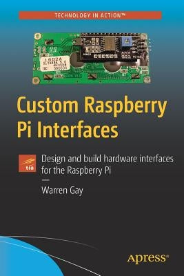 Custom Raspberry Pi Interfaces: Design and Build Hardware Interfaces for the Raspberry Pi by Gay, Warren