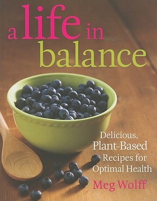 A Life in Balance: Delicious Plant-Based Recipes For Optimal Health by Wolff, Meg