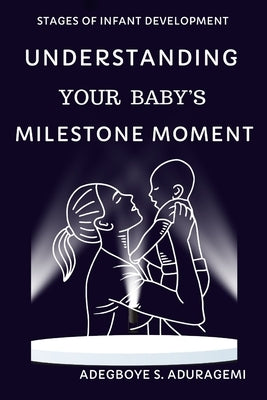 Understanding Your Baby's Milestone Moment: A Practical Guide to Nurturing Growth and Skills During Key Developmental Stages for Your Infant's Progres by Aduragbemi, Adegboye S.