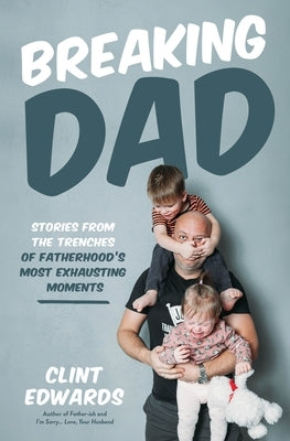 Breaking Dad: Stories from the Trenches of Fatherhood's Most Exhausting Moments by Edwards, Clint