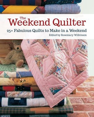 The Weekend Quilter: 25+ Fabulous Quilts to Make in a Weekend by Wilkinson, Rosemary