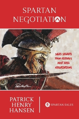 Spartan Negotiation: Sales Secrets from History's Most Epic Negotiations by Hansen, Patrick Henry