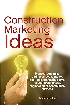 Construction Marketing Ideas: Practical Strategies and Resources to Attract and Retain Clients for Your Architectural, Engineering or Construction B by Buckshon, Mark Philip