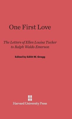 One First Love: The Letters of Ellen Louisa Tucker to Ralph Waldo Emerson by Gregg, Edith W.