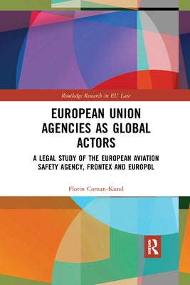 European Union Agencies as Global Actors: A Legal Study of the European Aviation Safety Agency, Frontex and Europol by Coman-Kund, Florin