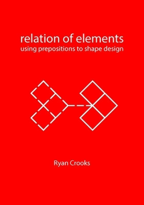 Relation of Elements: Using Prepositions to Shape Design by Crooks, Ryan