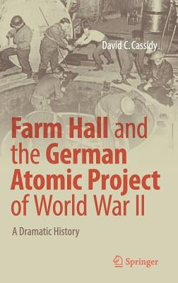 Farm Hall and the German Atomic Project of World War II: A Dramatic History by Cassidy, David C.