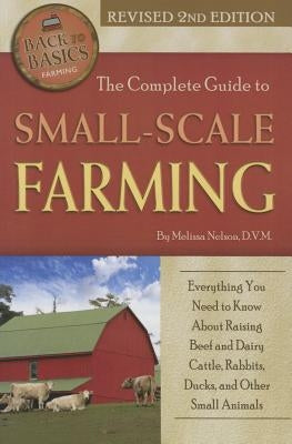 The Complete Guide to Small Scale Farming: Everything You Need to Know about Raising Beef Cattle, Rabbits, Ducks, and Other Small Animals Revised 2nd by Nelson, Melissa