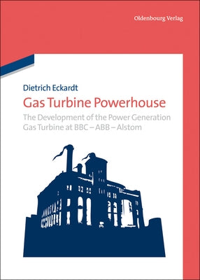 Gas Turbine Powerhouse: The Development of the Power Generation Gas Turbine at BBC - Abb - Alstom by Eckardt, Dietrich