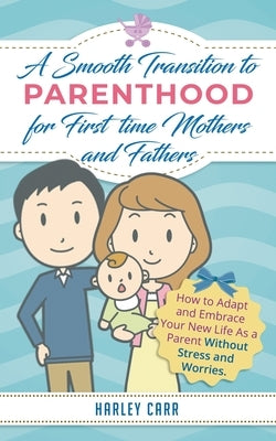 Smooth Transition to Parenthood for First Time Mothers and Fathers: How to Adapt and Embrace your New Life as a Parent without Stress and Worries by Carr, Harley