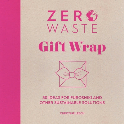 Zero Waste: Gift Wrap: 30 Ideas for Furoshiki and Other Sustainable Solutions by Leech, Christine