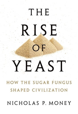 Rise of Yeast: How the Sugar Fungus Shaped Civilization by Money, Nicholas P.