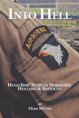 Into Hell: Hugo Sim's Story of Normandy, Holland & Bastogne by Moore, Herb