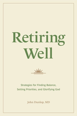 Retiring Well: Strategies for Finding Balance, Setting Priorities, and Glorifying God by Dunlop, John