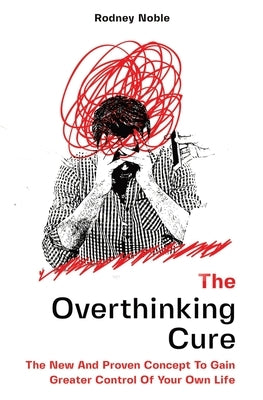 The Overthinking Cure: The New And Proven Concept To Gain Greater Control Of Your Own Life by Noble, Rodney