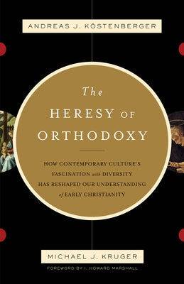 The Heresy of Orthodoxy: How Contemporary Culture's Fascination with Diversity Has Reshaped Our Understanding of Early Christianity by KÃ¶stenberger, Andreas J.