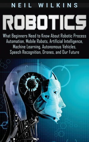 Robotics: What Beginners Need to Know about Robotic Process Automation, Mobile Robots, Artificial Intelligence, Machine Learning by Wilkins, Neil