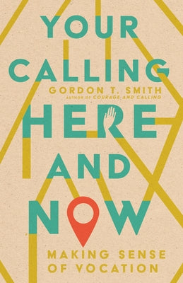 Your Calling Here and Now: Making Sense of Vocation by Smith, Gordon T.