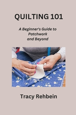 Quilting 101: A Beginner's Guide to Patchwork and Beyond by Rehbein, Tracy