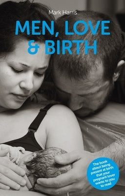 Men, Love & Birth: The Book about Being Present at Birth That Your Pregnant Lover Wants You to Read by Harris, Mark