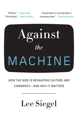 Against the Machine: How the Web Is Reshaping Culture and Commerce -- and Why It Matters by Siegel, Lee