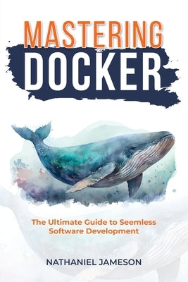 Mastering Docker: The Ultimate Guide to Seamless Software Development by Jameson, Nathanial