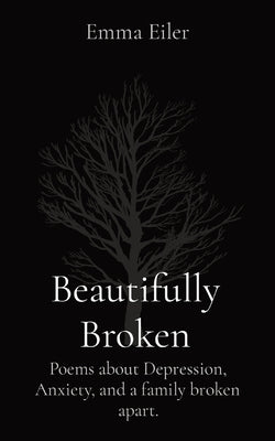 Beautifully Broken: Poems about Depression, Anxiety, and a family broken apart. by Eiler, Emma M.