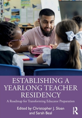 Establishing a Yearlong Teacher Residency: A Roadmap for Transforming Educator Preparation by Sloan, Christopher J.