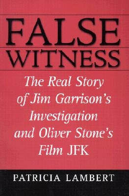 False Witness: The Real Story of Jim Garrison's Investigation and Oliver Stone's Film JFK by Lambert, Patricia