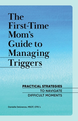 The First-Time Mom's Guide to Managing Triggers: Practical Strategies to Navigate Difficult Moments by Delorenzo, Danielle