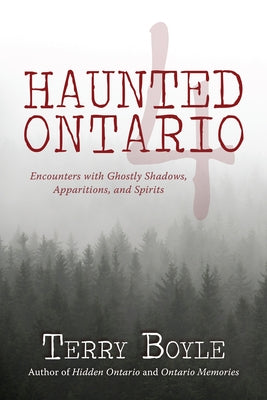 Haunted Ontario 4: Encounters with Ghostly Shadows, Apparitions, and Spirits by Boyle, Terry