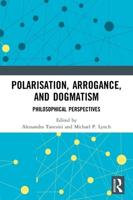 Polarisation, Arrogance, and Dogmatism: Philosophical Perspectives by Tanesini, Alessandra