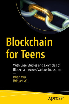 Blockchain for Teens: With Case Studies and Examples of Blockchain Across Various Industries by Wu, Brian