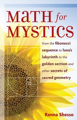 Math for Mystics: From the Fibonacci Sequence to Luna's Labyrinth to the Golden Section and Other Secrets of Sacred Geometry by Shesso, Renna