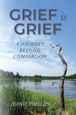 Grief Is Grief: A Journey Beyond Comparison by Phillips, Jeanie