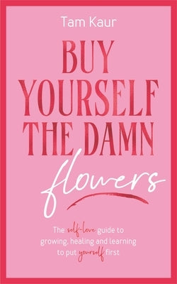 Buy Yourself the Damn Flowers: The Self-Love Guide to Growing, Healing and Learning to Put Yourself First (Self-Love Guide, Self-Esteem) by Kaur, Tam