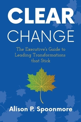 CLEAR Change: The Executive's Guide to Leading Transformations that Stick by Spoonmore