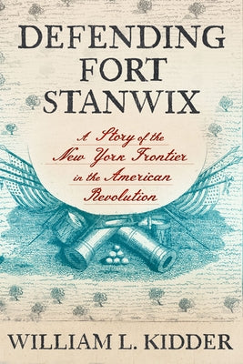 Defending Fort Stanwix: A Story of the New York Frontier in the American Revolution by Kidder, William L.