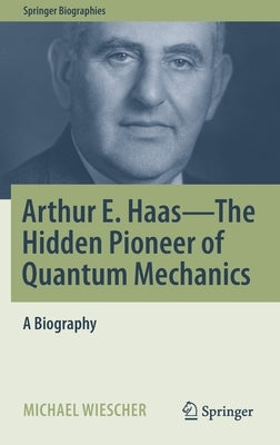 Arthur E. Haas - The Hidden Pioneer of Quantum Mechanics: A Biography by Wiescher, Michael