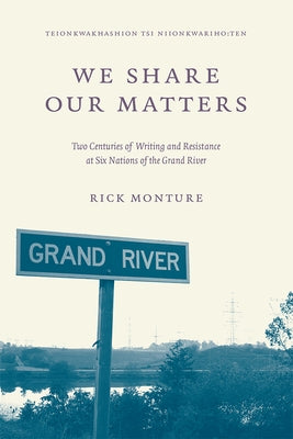 We Share Our Matters: Two Centuries of Writing and Resistance at Six Nations of the Grand River by Monture, Rick