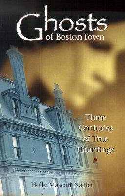 Ghosts of Boston Town: Three Centuries of True Hauntings by Nadler, Holly