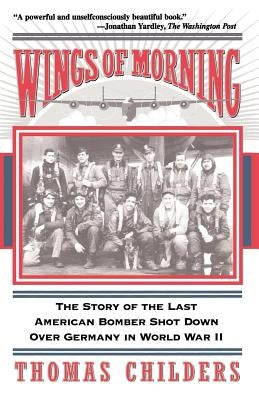 Wings of Morning: The Story of the Last American Bomber Shot Down Over Germany in World War II by Childers, Thomas